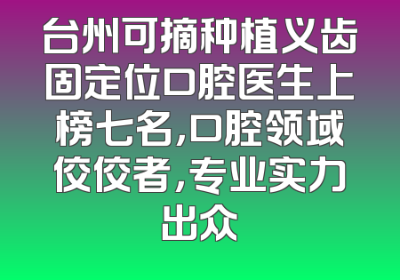 台州可摘种植义齿固定位口腔医生上榜七名，口腔领域佼佼者，专业实力出众