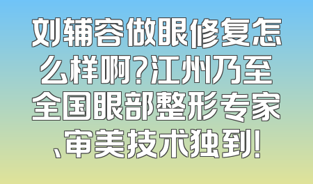 刘辅容做眼修复怎么样啊？江州乃至全国眼部整形专家、审美技术独到！