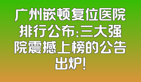 广州嵌顿复位医院排行公布：三大强院震撼上榜的公告出炉！