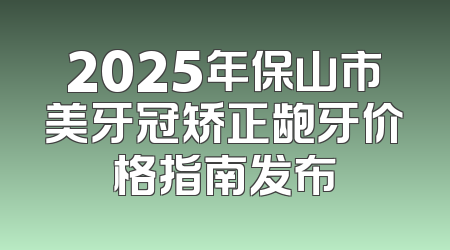 2025年保山市美牙冠矫正龅牙价格指南发布