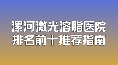 漯河激光溶脂医院排名前十推荐指南