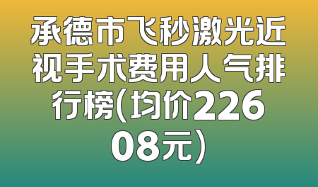 承德市飞秒激光近视手术费用人气排行榜(均价22608元)