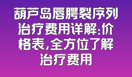 葫芦岛唇腭裂序列治疗费用详解：价格表，全方位了解治疗费用