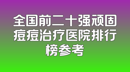 全国前二十强顽固痘痘治疗医院排行榜参考