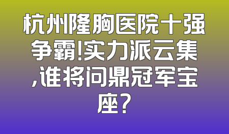 杭州隆胸医院十强争霸！实力派云集，谁将问鼎冠军宝座？