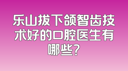 乐山拔下颌智齿技术好的口腔医生有哪些？