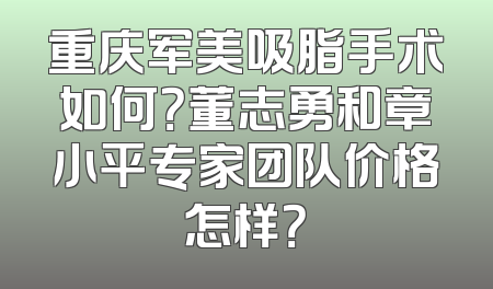 重庆军美吸脂手术如何？董志勇和章小平专家团队价格怎样？