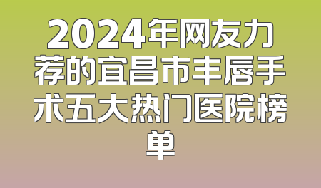2024年网友力荐的宜昌市丰唇手术五大热门医院榜单