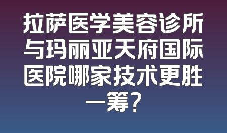 拉萨医学美容诊所与玛丽亚天府国际医院哪家技术更胜一筹？