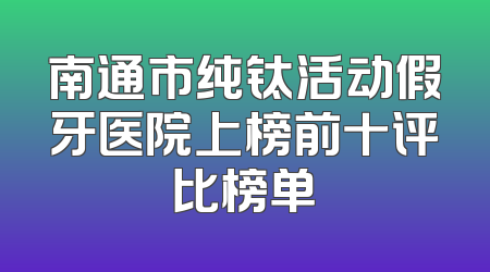 南通市纯钛活动假牙医院上榜前十评比榜单