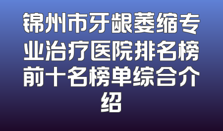 锦州市牙龈萎缩专业治疗医院排名榜前十名榜单综合介绍