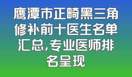 鹰潭市正畸黑三角修补前十医生名单汇总，专业医师排名呈现