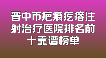 晋中市疤痕疙瘩注射治疗医院排名前十靠谱榜单