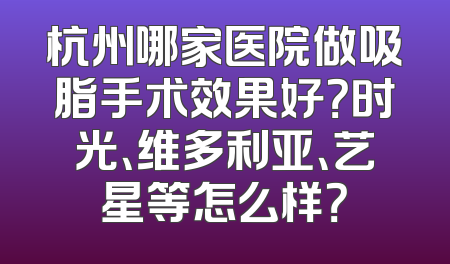 杭州哪家医院做吸脂手术效果好？时光、维多利亚、艺星等怎么样？
