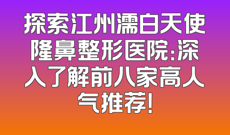 探索江州濡白天使隆鼻整形医院：深入了解前八家高人气推荐！