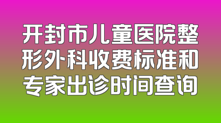 开封市儿童医院整形外科收费标准和专家出诊时间查询