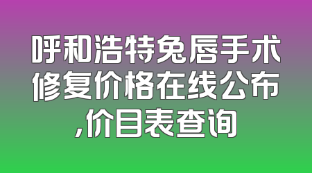 呼和浩特兔唇手术修复价格在线公布，价目表查询