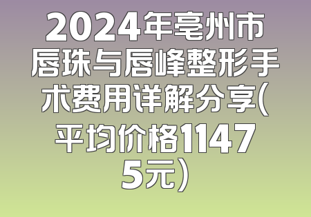 2024年亳州市唇珠与唇峰整形手术费用详解分享（平均价格11475元）