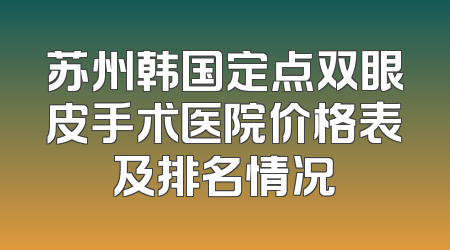 苏州韩国定点双眼皮手术医院价格表及排名情况