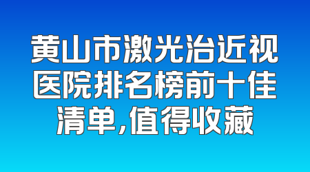 黄山市激光治近视医院排名榜前十佳清单，值得收藏