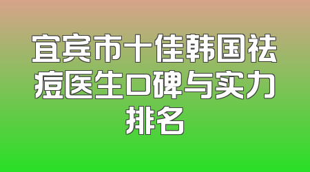 宜宾市十佳韩国祛痘医生口碑与实力排名