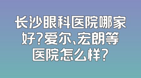长沙眼科医院哪家好？爱尔、宏朗等医院怎么样？