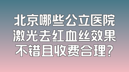 北京哪些公立医院激光去红血丝效果不错且收费合理？