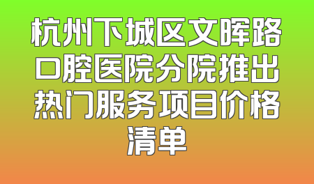 杭州下城区文晖路口腔医院分院推出热门服务项目价格清单