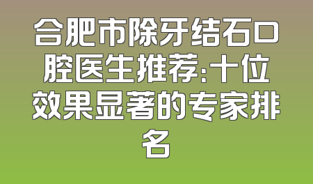 合肥市除牙结石口腔医生推荐：十位效果显著的专家排名