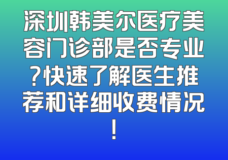 深圳韩美尔医疗美容门诊部是否专业？快速了解医生推荐和详细收费情况！