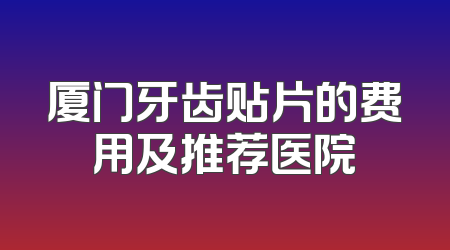 厦门牙齿贴片的费用及推荐医院