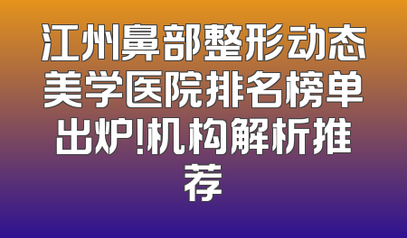 江州鼻部整形动态美学医院排名榜单出炉！机构解析推荐