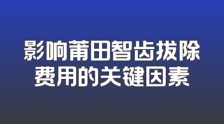 影响莆田智齿拔除费用的关键因素