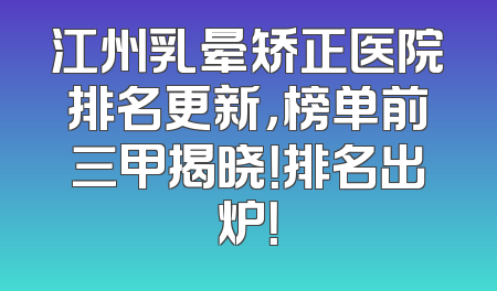 江州乳晕矫正医院排名更新，榜单前三甲揭晓！排名出炉！