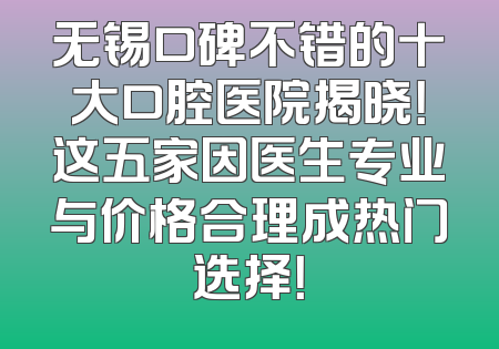 无锡口碑不错的十大口腔医院揭晓！这五家因医生专业与价格合理成热门选择！