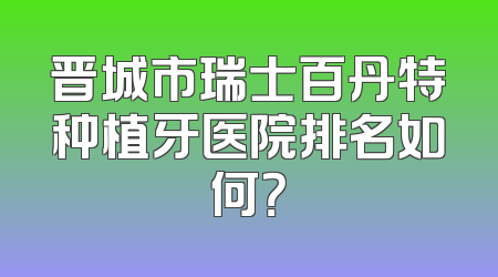 晋城市瑞士百丹特种植牙医院排名如何？
