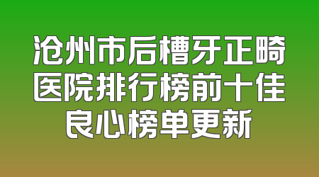 沧州市后槽牙正畸医院排行榜前十佳良心榜单更新