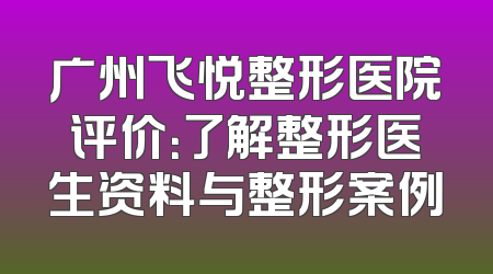 广州飞悦整形医院评价：了解整形医生资料与整形案例