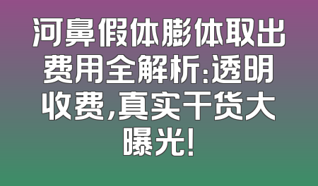 河鼻假体膨体取出费用全解析：透明收费，真实干货大曝光！