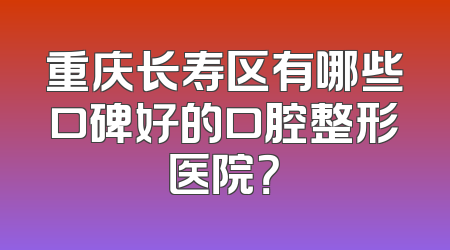 重庆长寿区有哪些口碑好的口腔整形医院？