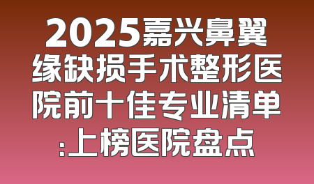 2025嘉兴鼻翼缘缺损手术整形医院前十佳专业清单：上榜医院盘点