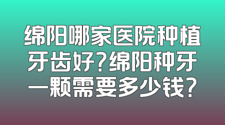绵阳哪家医院种植牙齿好？绵阳种牙一颗需要多少钱？