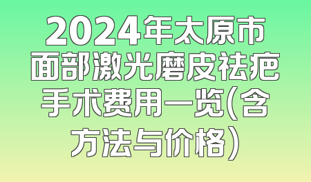 2024年太原市面部激光磨皮祛疤手术费用一览（含方法与价格）