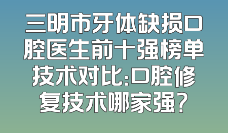 三明市牙体缺损口腔医生前十强榜单技术对比：口腔修复技术哪家强？