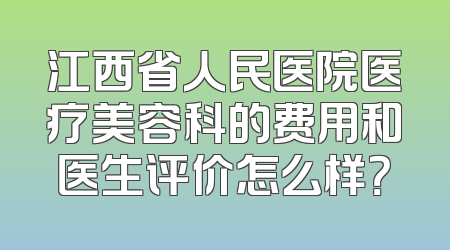 江西省人民医院医疗美容科的费用和医生评价怎么样？