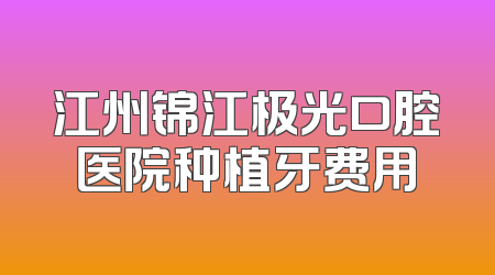 江州锦江极光口腔医院种植牙费用