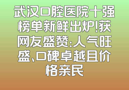 武汉口腔医院十强榜单新鲜出炉！获网友盛赞：人气旺盛、口碑卓越且价格亲民