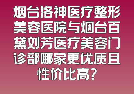 烟台洛神医疗整形美容医院与烟台百黛刘芳医疗美容门诊部哪家更优质且性价比高？