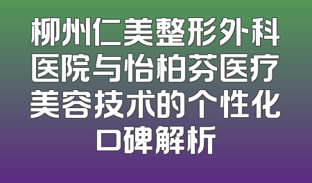 柳州仁美整形外科医院与怡柏芬医疗美容技术的个性化口碑解析