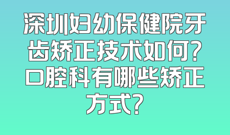 深圳妇幼保健院牙齿矫正技术如何？口腔科有哪些矫正方式？